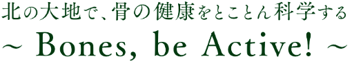北の大地で、骨の健康をとことん科学する 〜 Bones, be Active! 〜