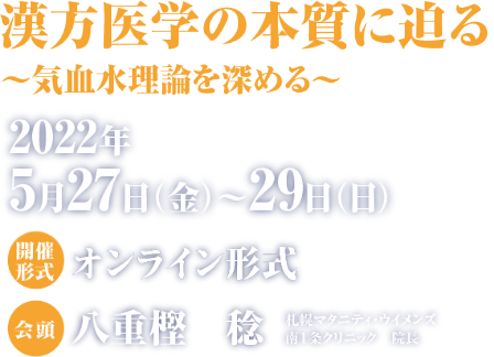 テーマ：漢方医学の本質に迫る〜気血水理論を深める〜／会期：2022年5月27日（金）〜29日（日）／会場：札幌コンベンションセンター／会頭：八重樫 稔（札幌マタニティ・ウイメンズ南1条クリニック　院長）